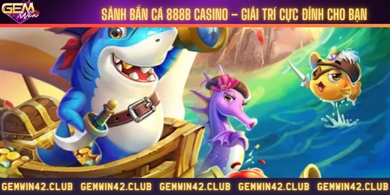 Sảnh bắn cá 888B casino – Giải trí cực đỉnh cho bạn