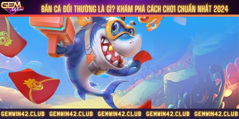 Bắn cá đổi thường là gì? Khám phá cách chơi chuẩn nhất 2024