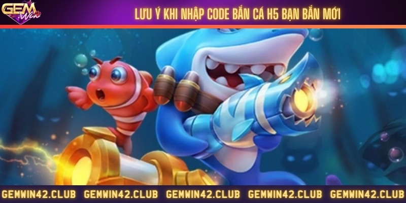Những lưu ý khi nhập code bắn cá H5 bạn bắn mới