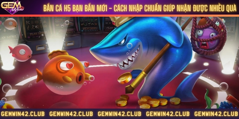 Bắn cá H5 bạn bắn mới - Cách nhập chuẩn giúp nhận được nhiều quà