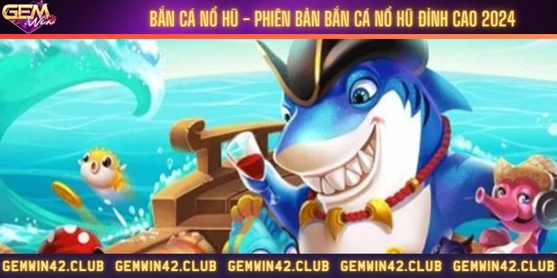 Bắn cá nổ hũ - Phiên bản bắn cá nổ hũ đỉnh cao 2024