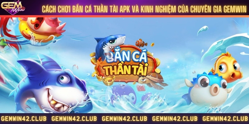Cách chơi bắn cá thần tài apk và kinh nghiệm của chuyên gia Gemwin