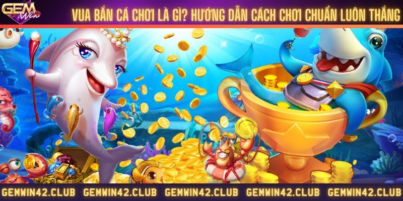 Vua bắn cá chơi là gì? Hướng dẫn cách chơi chuẩn luôn thắng